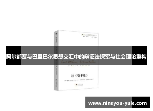 阿尔都塞与巴里巴尔思想交汇中的辩证法探索与社会理论重构