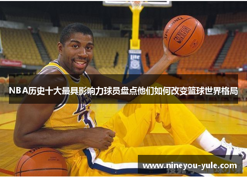 NBA历史十大最具影响力球员盘点他们如何改变篮球世界格局