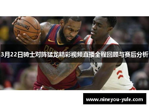 3月22日骑士对阵猛龙精彩视频直播全程回顾与赛后分析